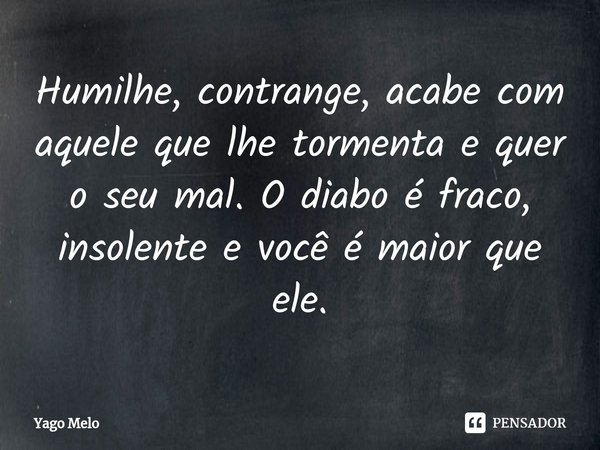 Humilhe, contrange, acabe com aquele que lhe tormenta e quer o seu mal. O diabo é ⁠fraco, insolente e você é maior que ele.... Frase de Yago Melo.