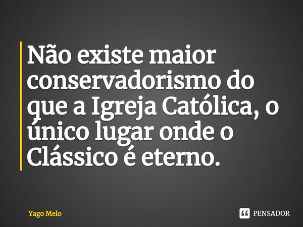 Não existe maior conservadorismo do que a Igreja Católica, o único lugar onde o Clássico é eterno.... Frase de Yago Melo.
