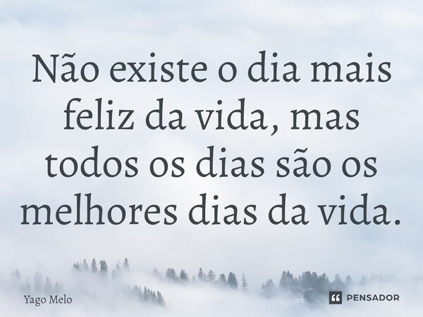 ⁠Não existe o dia mais feliz da vida, mas todos os dias são os melhores dias da vida.... Frase de Yago Melo.