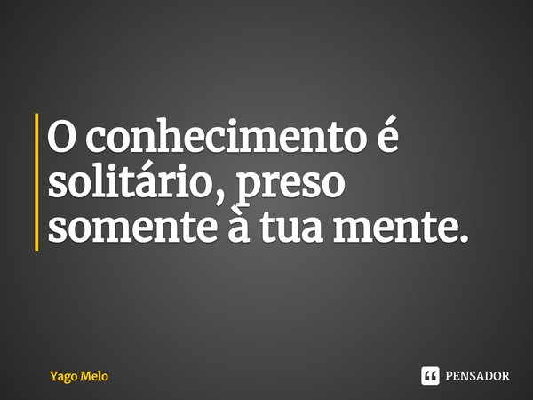 ⁠O conhecimento é solitário, preso somente à tua mente.... Frase de Yago Melo.