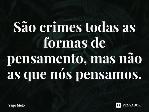 São crimes todas as formas de pensamento, mas não as que nós pensamos.⁠... Frase de Yago Melo.