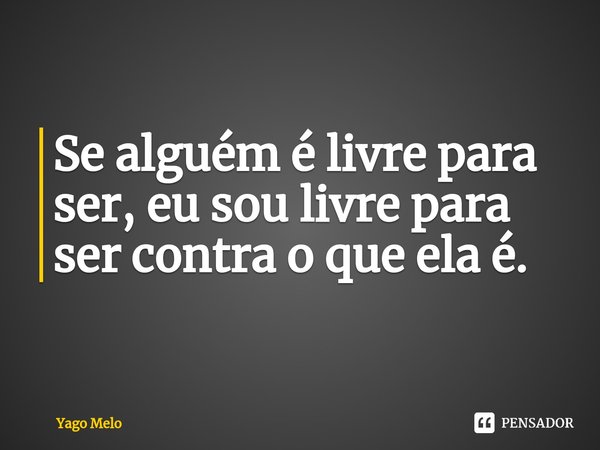 Se alguém é livre para ser, eu sou livre para ser contra o que ela é.⁠... Frase de Yago Melo.