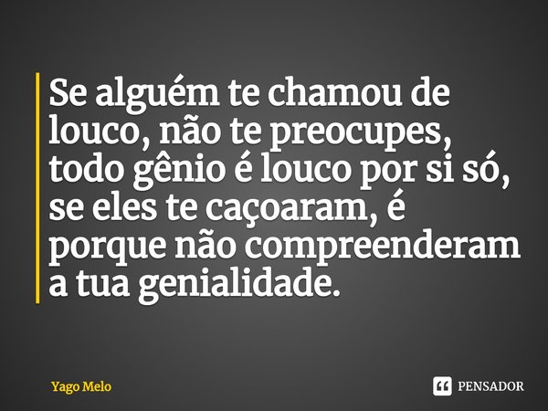 ⁠Se alguém te chamou de louco, não te preocupes, todo gênio é louco por si só, se eles te caçoaram, é porque não compreenderam a tua genialidade.... Frase de Yago Melo.