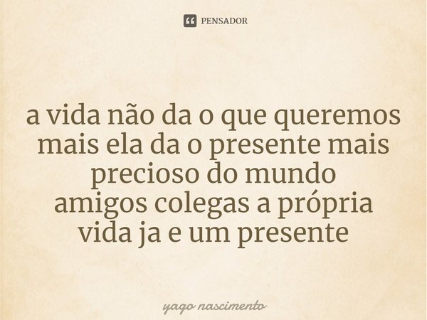 ⁠a vida não da o que queremos
mais ela da o presente mais precioso do mundo
amigos colegas a própria vida ja e um presente... Frase de yago nascimento.
