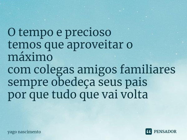 ⁠O tempo e precioso
temos que aproveitar o máximo
com colegas amigos familiares
sempre obedeça seus pais
por que tudo que vai volta... Frase de yago nascimento.