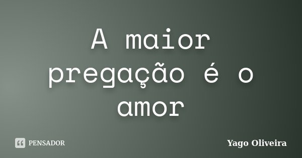 A maior pregação é o amor... Frase de Yago Oliveira.