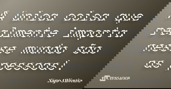 A única coisa que realmente importa nesse mundo são as pessoas!... Frase de Yago Oliveira.