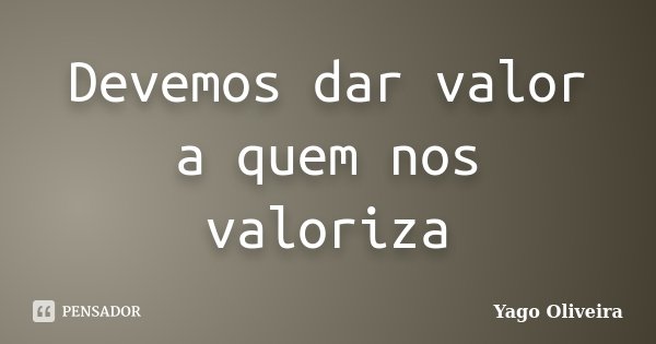 Devemos dar valor a quem nos valoriza... Frase de Yago Oliveira.