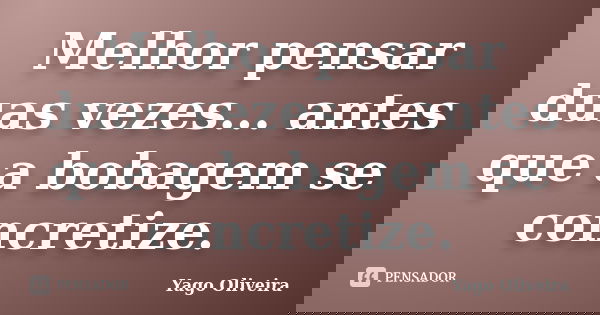 Melhor pensar duas vezes... antes que a bobagem se concretize.... Frase de Yago Oliveira.