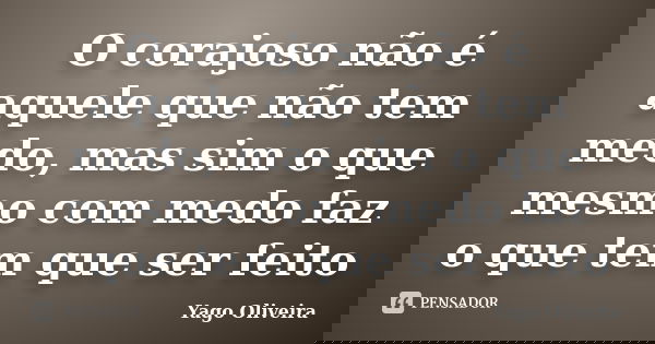 O corajoso não é aquele que não tem medo, mas sim o que mesmo com medo faz o que tem que ser feito... Frase de Yago Oliveira.
