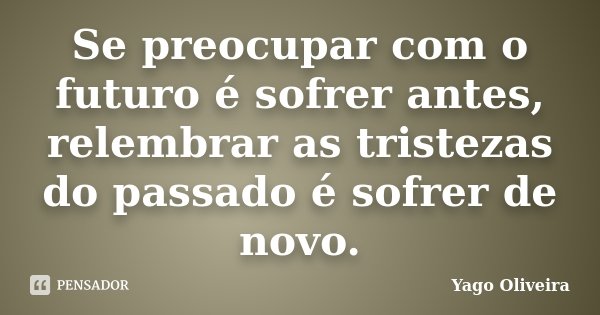 Se preocupar com o futuro é sofrer antes, relembrar as tristezas do passado é sofrer de novo.... Frase de Yago Oliveira.
