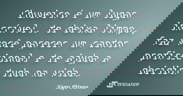 Chuveiro é um lugar incrível. te deixa limpo, faz você parecer um cantor profissional e te ajuda a decidir tudo na vida.... Frase de Yago Piress.