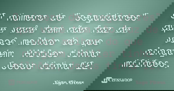 O número de "seguidores" que você tem não faz de você melhor do que ninguém. Hitler tinha milhões, Jesus tinha 12.... Frase de Yago Piress.