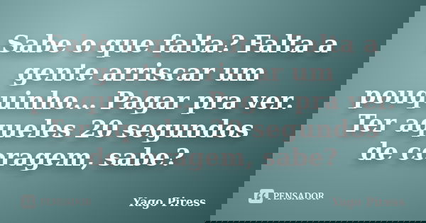 Sabe o que falta? Falta a gente arriscar um pouquinho… Pagar pra ver. Ter aqueles 20 segundos de coragem, sabe?... Frase de Yago Piress.
