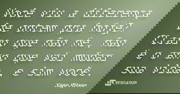 Você viu a diferença de ontem pra hoje? Claro que não né, não é o ano que vai mudar sua vida, e sim você.... Frase de Yago Piress.