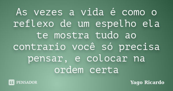 As vezes a vida é como o reflexo de um espelho ela te mostra tudo ao contrario você só precisa pensar, e colocar na ordem certa... Frase de Yago Ricardo.