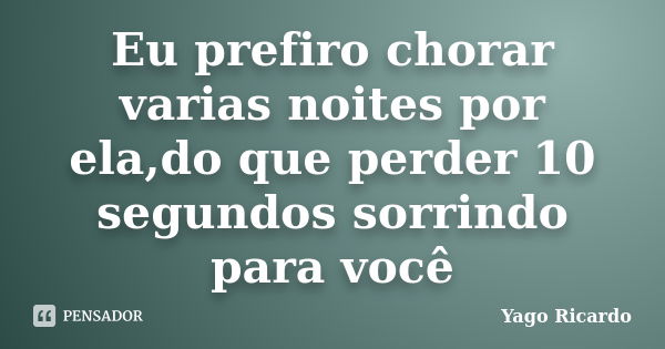 Eu prefiro chorar varias noites por ela,do que perder 10 segundos sorrindo para você... Frase de Yago Ricardo.