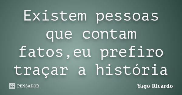 Existem pessoas que contam fatos,eu prefiro traçar a história... Frase de Yago Ricardo.