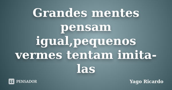 Grandes mentes pensam igual,pequenos vermes tentam imita-las... Frase de Yago Ricardo.