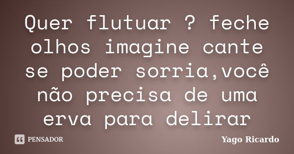 Quer flutuar ? feche olhos imagine cante se poder sorria,você não precisa de uma erva para delirar... Frase de Yago Ricardo.