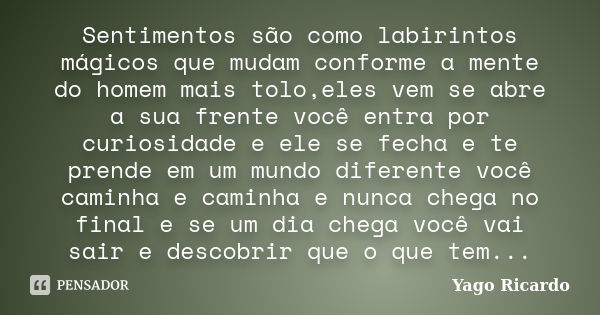 Sentimentos são como labirintos mágicos que mudam conforme a mente do homem mais tolo,eles vem se abre a sua frente você entra por curiosidade e ele se fecha e ... Frase de Yago Ricardo.