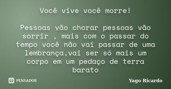 Você vive você morre! Pessoas vão chorar pessoas vão sorrir , mais com o passar do tempo você não vai passar de uma lembrança,vai ser só mais um corpo em um ped... Frase de Yago Ricardo.