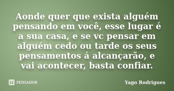 Aonde quer que exista alguém pensando em você, esse lugar é a sua casa, e se vc pensar em alguém cedo ou tarde os seus pensamentos á alcançarão, e vai acontecer... Frase de Yago Rodrigues.