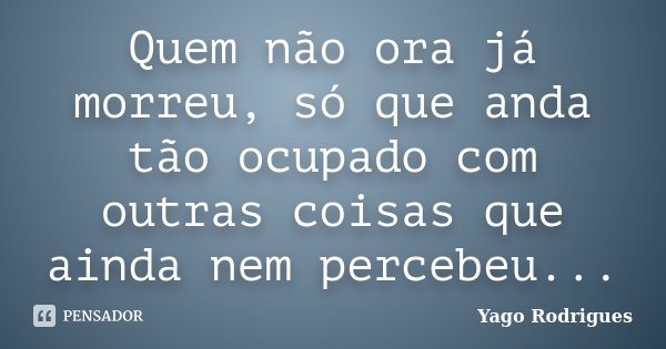 Quem não ora já morreu, só que anda tão ocupado com outras coisas que ainda nem percebeu...... Frase de Yago Rodrigues.