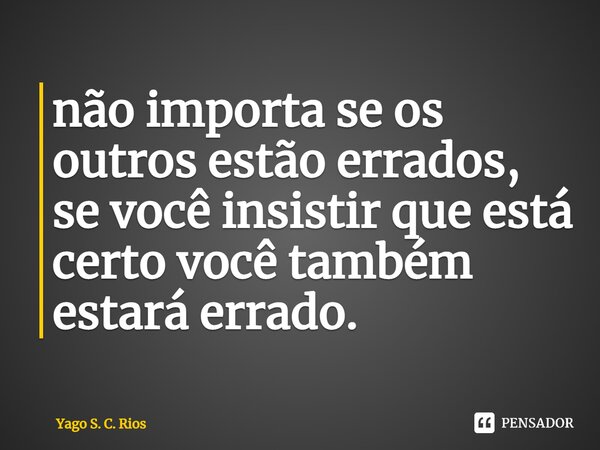 não importa se os outros estão errados, se você insistir que está certo você também estará errado.⁠... Frase de Yago S. C. Rios.