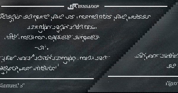 Desejo sempre que os momentos que passo contigo seja eterno... Até mesmo naquele simples -Oi . Só por saber que você está comigo, meu ser se alegra por inteiro!... Frase de Yago Samuel. S.