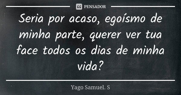 Seria por acaso, egoísmo de minha parte, querer ver tua face todos os dias de minha vida?... Frase de Yago Samuel. S.