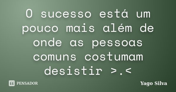 O sucesso está um pouco mais além de onde as pessoas comuns costumam desistir >.<... Frase de Yago Silva.
