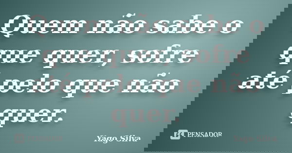 Quem não sabe o que quer, sofre até pelo que não quer.... Frase de Yago Silva.