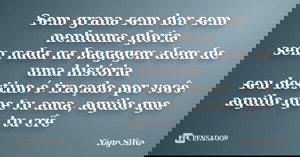 Sem grana sem dor sem nenhuma gloria sem nada na bagagem alem de uma história seu destino é traçado por você aquilo que tu ama, aquilo que tu crê... Frase de Yago Silva.