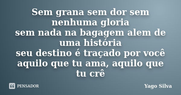 Sem grana sem dor sem nenhuma gloria sem nada na bagagem alem de uma história seu destino é traçado por você aquilo que tu ama, aquilo que tu crê... Frase de Yago Silva.