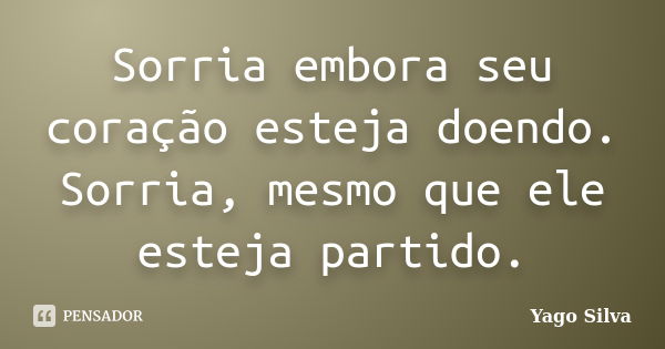 Sorria embora seu coração esteja doendo. Sorria, mesmo que ele esteja partido.... Frase de Yago Silva.