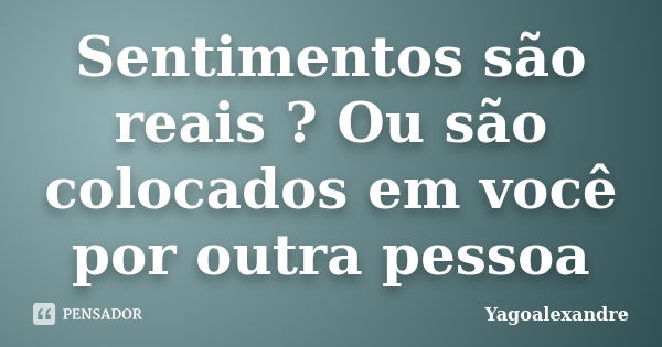 Sentimentos são reais ? Ou são colocados em você por outra pessoa... Frase de Yagoalexandre.