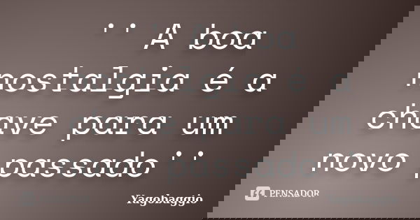 '' A boa nostalgia é a chave para um novo passado''... Frase de YagoBaggio.
