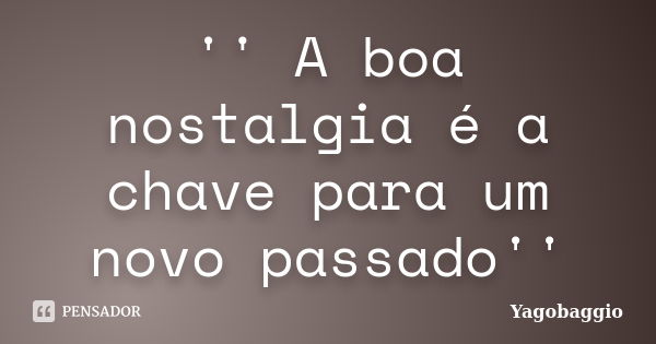 '' A boa nostalgia é a chave para um novo passado''... Frase de YagoBaggio.