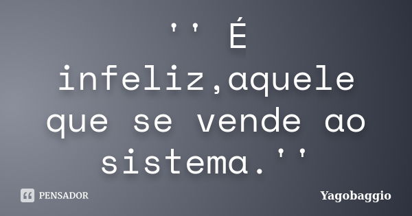 '' É infeliz,aquele que se vende ao sistema.''... Frase de YagoBaggio.