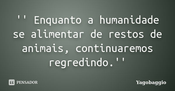 '' Enquanto a humanidade se alimentar de restos de animais, continuaremos regredindo.''... Frase de YagoBaggio.