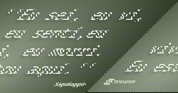 ''Eu sei, eu vi, eu senti,eu vivi, eu morri. Eu estou aqui.''... Frase de YagoBaggio.
