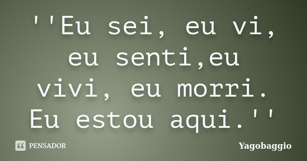 ''Eu sei, eu vi, eu senti,eu vivi, eu morri. Eu estou aqui.''... Frase de YagoBaggio.