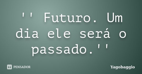 '' Futuro. Um dia ele será o passado.''... Frase de YagoBaggio.