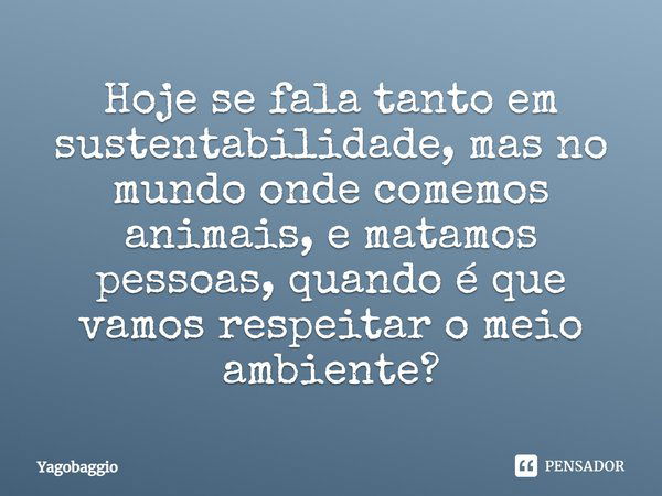 Hoje se fala tanto em sustentabilidade, mas no mundo onde comemos animais, e matamos pessoas, quando é que vamos respeitar o meio ambiente?... Frase de YagoBaggio.