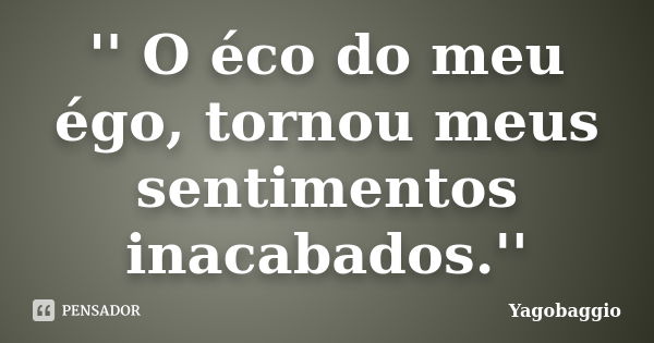 '' O éco do meu égo, tornou meus sentimentos inacabados.''... Frase de YagoBaggio.