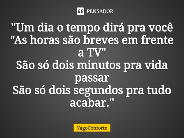 ⁠''Um dia o tempo dirá pra você
"As horas são breves em frente a TV"
São só dois minutos pra vida passar
São só dois segundos pra tudo acabar.''... Frase de YagoConforte.