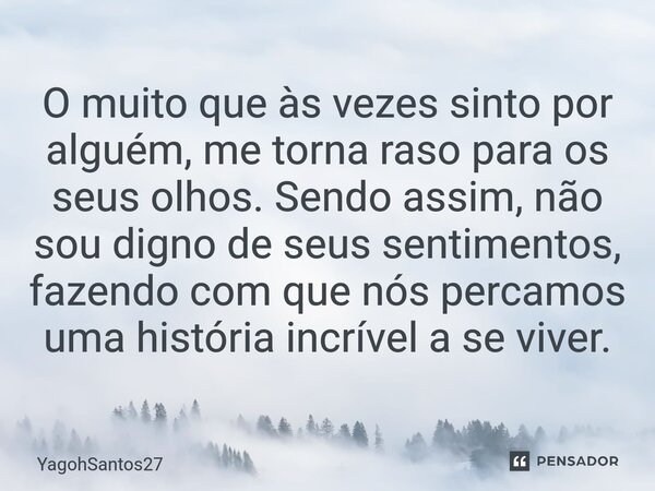 ⁠O muito que às vezes sinto por alguém, me torna raso para os seus olhos. Sendo assim, não sou digno de seus sentimentos, fazendo com que nós percamos uma histó... Frase de YagohSantos27.