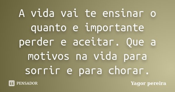 A vida vai te ensinar o quanto e importante perder e aceitar. Que a motivos na vida para sorrir e para chorar.... Frase de Yagor Pereira.