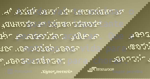 A vida vai te ensinar o quanto e importante perder e aceitar. Que a motivos na vida para sorrir e para chorar.... Frase de Yagor Pereira.